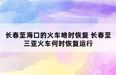 长春至海口的火车啥时恢复 长春至三亚火车何时恢复运行